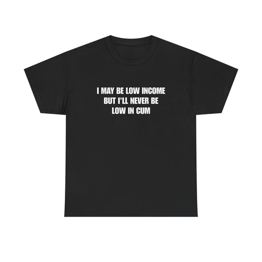 I May Be Low Income But I'll Never Be Low In Cum